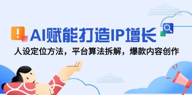 AI赋能打造IP增长，人设定位方法，平台算法拆解，爆款内容创作-云创智库