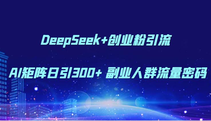 DeepSeek+创业粉引流 AI矩阵日引300+ 副业人群流量密码-云创智库