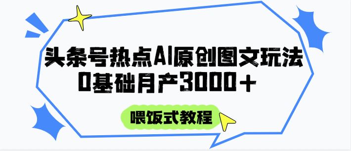 头条号热点AI图文攻略，喂饭式教程+0基础月产3000+-云创智库