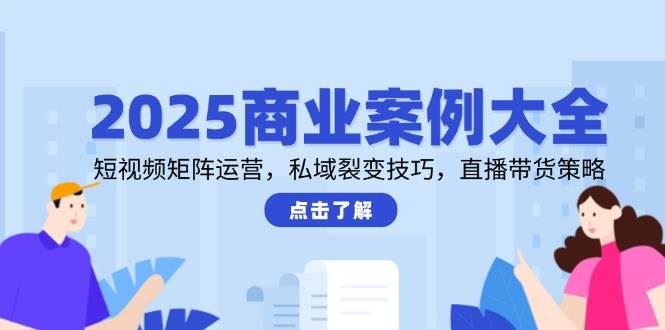 2025商业案例大全，短视频矩阵运营，私域裂变技巧，直播带货策略-云创智库