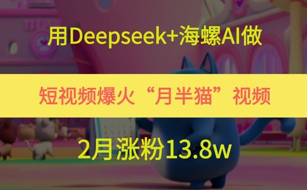 用Deepseek+海螺AI做短视频爆火“月半猫”视频，2月涨粉13.8w-云创智库