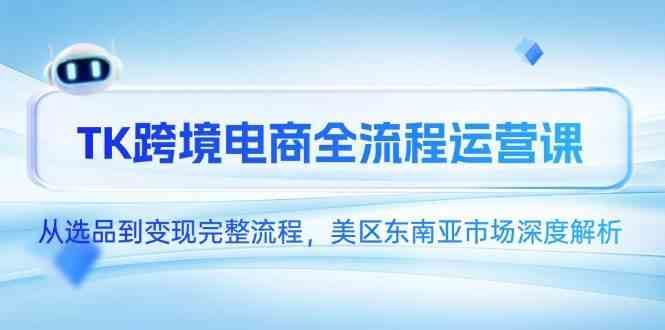 TK跨境电商全流程运营课，从选品到变现完整流程，美区东南亚市场深度解析-云创智库