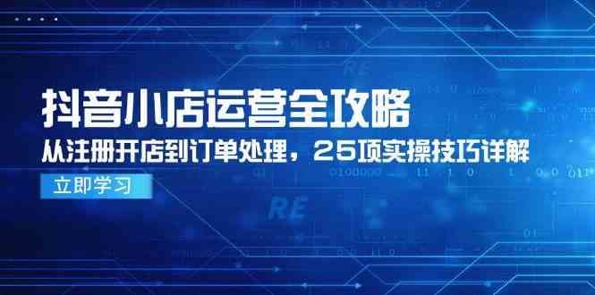 抖音小店运营全攻略，从注册开店到订单处理，25项实操技巧详解-云创智库