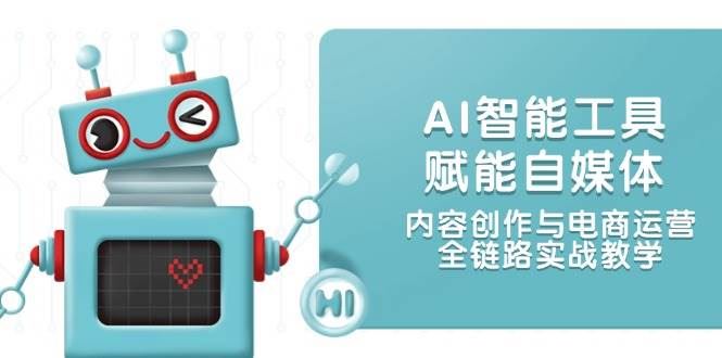 AI智能工具赋能自媒体，内容创作与电商运营，全链路实战教学-云创智库