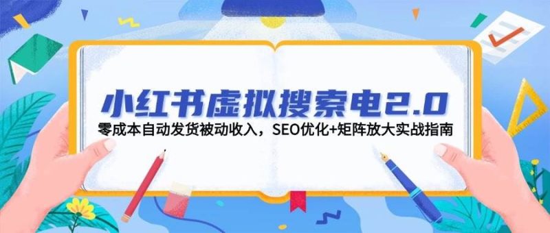 （14946期）小红书虚拟搜索电2.0，零成本自动发货被动收入，SEO优化+矩阵放大实战指南-云创智库