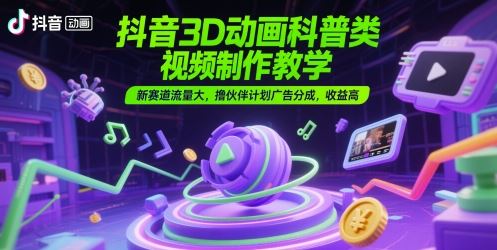 抖音3D动画科普类视频制作教学，新赛道流量大，撸伙伴计划广告分成，收益高-云创智库