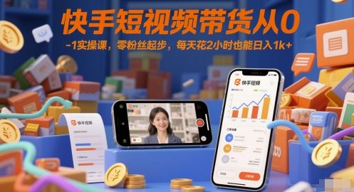 快手短视频带货从0-1实操课，零粉丝起步，每天花2小时也能日入1k+-云创智库