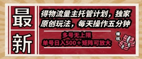 最新得物流量主托管计划，独家原创玩法，每天操作五分钟，多号无上限，单号日入5张+矩阵可放大【揭秘】-云创智库