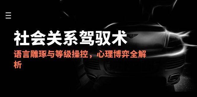 （14958期）2025社会关系驾驭术，语言雕琢与等级操控，心理博弈全解析-云创智库