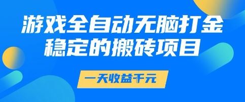 游戏全自动无脑打金项目，一天收益1k+，稳定持久的搬砖项目【揭秘】-云创智库