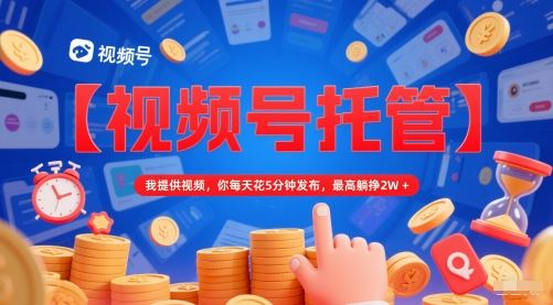 【视频号托管 】我提供视频，你每天花5分钟发布，最高躺挣2W+【揭秘】-云创智库