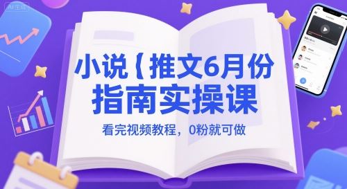 小说推文6月份指南实操课，看完视频教程，0粉就可做-云创智库