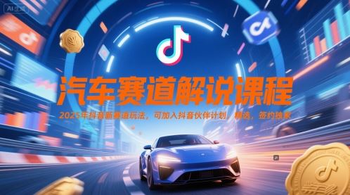 汽车赛道解说课程，2025年抖音新赛道玩法，可加入抖音伙伴计划，精选，签约独家-云创智库