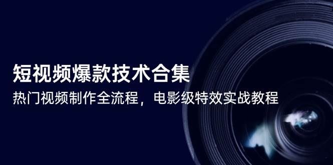 （14984期）短视频爆款技术合集，热门视频制作全流程，电影级特效实战教程-云创智库
