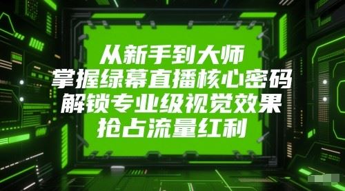 从新手到大师，掌握绿幕直播核心密码！解锁专业级视觉效果，抢占流量红利！-云创智库