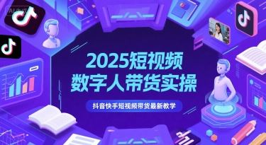2025短视频数字人带货实操，抖音快手短视频带货最新教学-云创智库