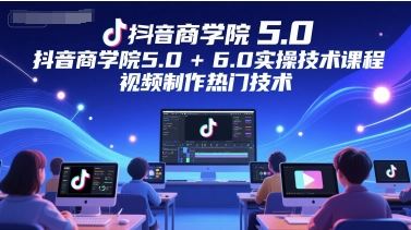 抖音商学院5.0+6.0实操技术课程，视频制作热门技术-云创智库