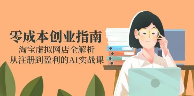 （14999期）零成本创业指南：淘宝虚拟网店全解析，从注册到盈利的AI实战课-云创智库