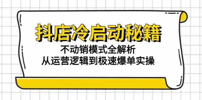 抖店冷启动秘籍：不动销模式全解析，从运营逻辑到极速爆单实操-云创智库
