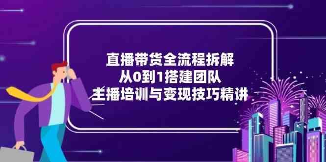 直播带货全流程拆解：从0到1搭建团队，主播培训与变现技巧精讲-云创智库