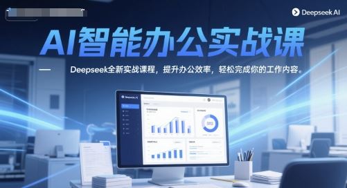 AI智能办公实战课，Deepseek全新实战课程，提升办公效率，轻松完成你的工作内容-云创智库