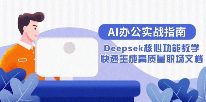 （15018期）AI办公实战指南：Deepsek核心功能教学，快速生成高质量职场文档-云创智库