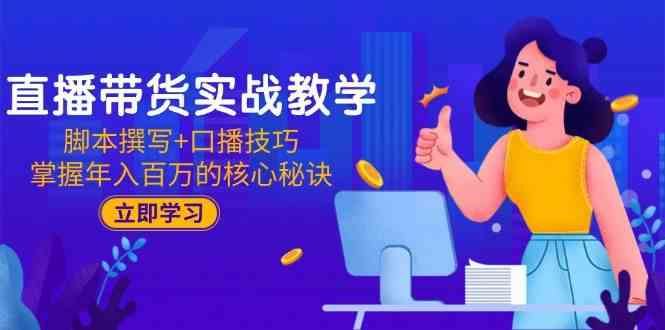 直播带货实战教学：脚本撰写+口播技巧，掌握年入百万的核心秘诀-云创智库