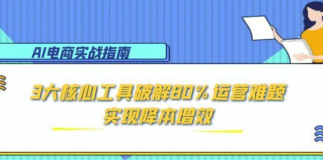（15026期）AI电商实战指南：3大核心工具破解80%运营难题，实现降本增效-云创智库