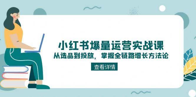 小红书爆量运营实战课：从选品到投放，掌握全链路增长方法论-云创智库