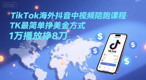 TikTok海外抖音中视频陪跑课程，TK最简单挣美金方式，1万播放挣8刀-云创智库