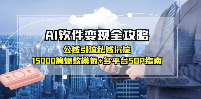 AI软件变现全攻略：公域引流私域沉淀，15000篇爆款模板+多平台SOP指南-云创智库
