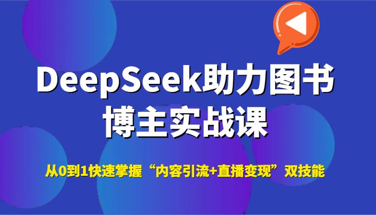DeepSeek助力图书博主实战课，从0到1快速掌握“内容引流+直播变现”双技能-云创智库