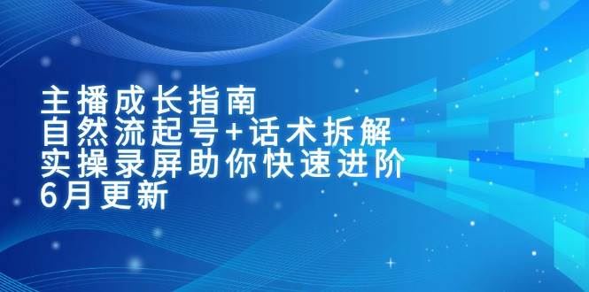 主播成长指南：自然流起号+话术拆解，实操录屏助你快速进阶（6月更新）-云创智库