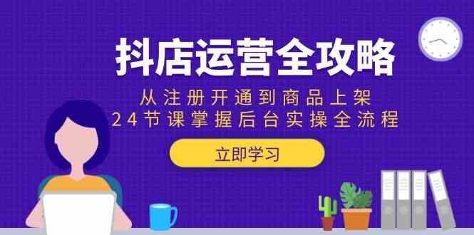 抖店运营全攻略：从注册开通到商品上架，24节课掌握后台实操全流程-云创智库