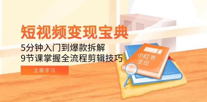 短视频变现宝典：5分钟入门到爆款拆解，9节课掌握全流程剪辑技巧-云创智库