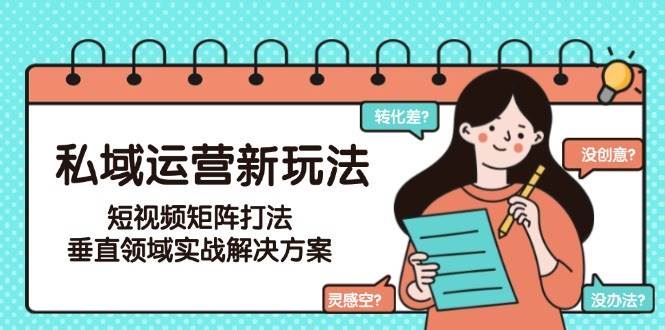 私域运营新玩法，短视频矩阵打法，垂直领域实战解决方案（更新6月）-云创智库