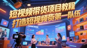 短视频带货项目教程，打造短视频带货第一队伍-云创智库