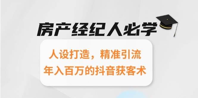 房产经纪人必学：人设打造，精准引流，年入百万的抖音获客术-云创智库