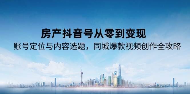 房产抖音号从零到变现，账号定位与内容选题，同城爆款视频创作全攻略-云创智库