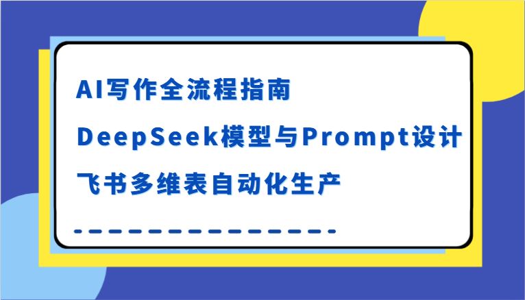 AI写作全流程指南，DeepSeek模型与Prompt设计，飞书多维表自动化生产-云创智库