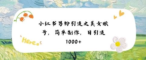 小红书男粉引流项目之美女账号6，简单制作，条条爆款原创，不违规-云创智库