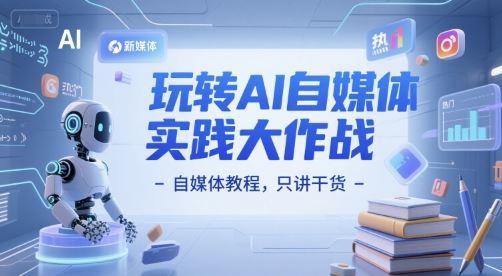 玩转AI自媒体实践大作战-自媒体教程，只讲干货-云创智库