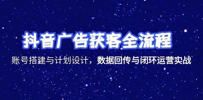 （15122期）抖音广告获客全流程，账号搭建与计划设计，数据回传与闭环运营实战-云创智库