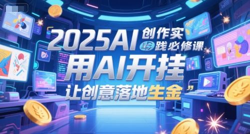 2025AI创作实践必修课，用AI开挂，让创意落地生金-云创智库