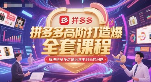拼多多高阶打造爆款全套课程，解决拼多多店铺运营中99%的问题-云创智库