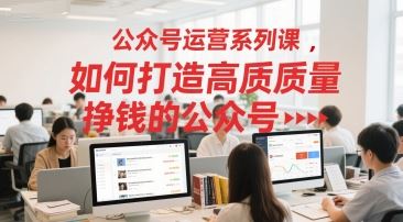 公众号运营系列课，如何打造高质量挣钱的公众号-云创智库