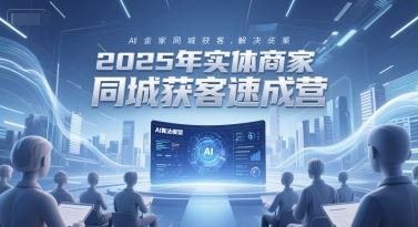 2025年实体商家同城获客速成营，同城企业AI获客全域解决方案-云创智库