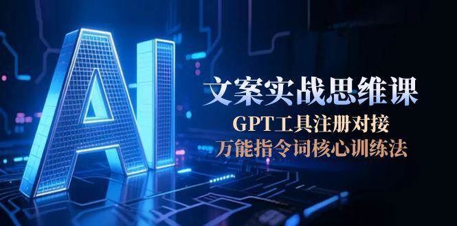 （15152期）AI文案实战思维课，GPT工具注册对接，万能指令词核心训练法-云创智库