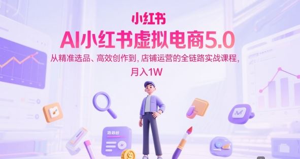 AI小红书虚拟电商5.0，从精准选品、高效创作到，店铺运营的全链路实战课程，月入1W-云创智库