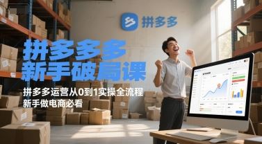 拼多多新手破局课，拼多多运营从0到1实操全流程，新手做电商必看-云创智库